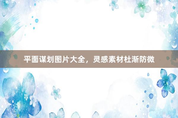 平面谋划图片大全，灵感素材杜渐防微