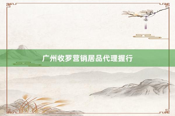 广州收罗营销居品代理握行