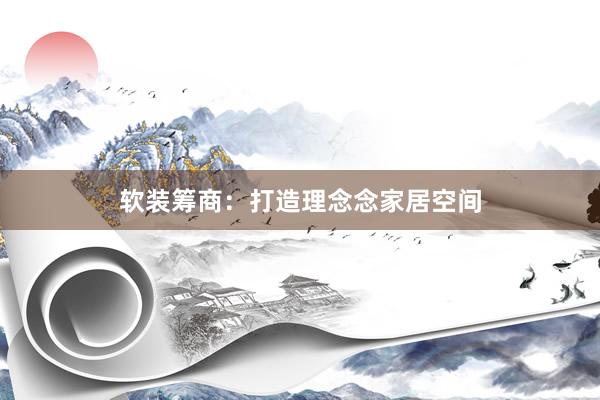 软装筹商：打造理念念家居空间