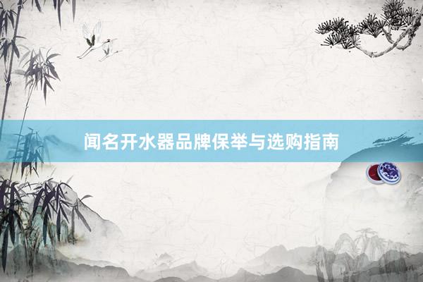 闻名开水器品牌保举与选购指南