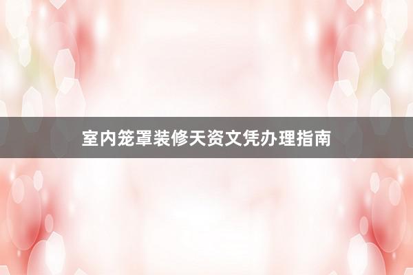 室内笼罩装修天资文凭办理指南
