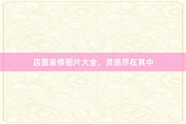 店面装修图片大全，灵感尽在其中