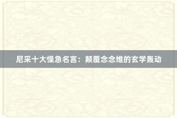 尼采十大懆急名言：颠覆念念维的玄学轰动