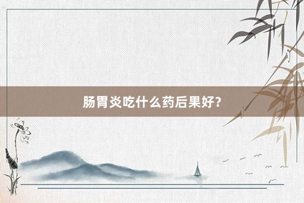 肠胃炎吃什么药后果好？