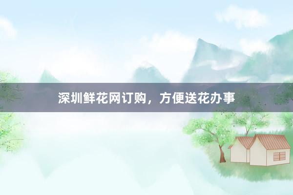 深圳鲜花网订购，方便送花办事