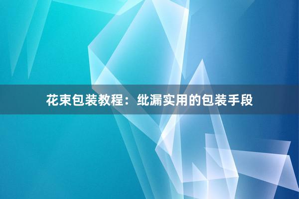 花束包装教程：纰漏实用的包装手段