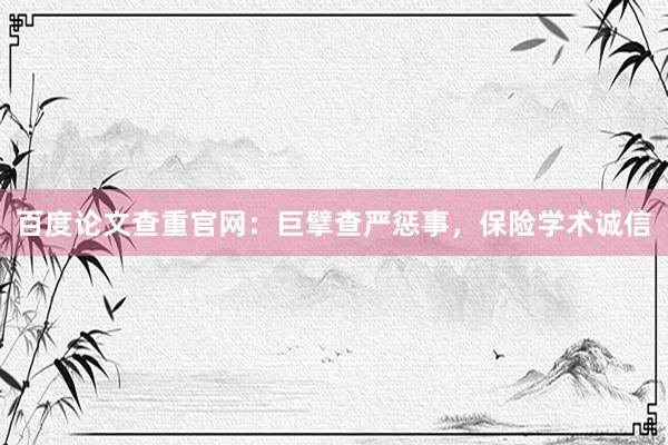 百度论文查重官网：巨擘查严惩事，保险学术诚信