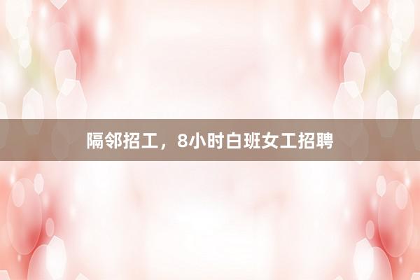 隔邻招工，8小时白班女工招聘